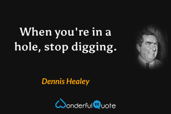 When you're in a hole, stop digging. - Dennis Healey quote.