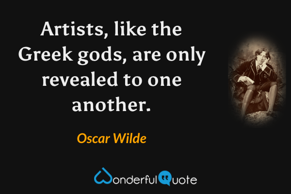 Artists, like the Greek gods, are only revealed to one another. - Oscar Wilde quote.