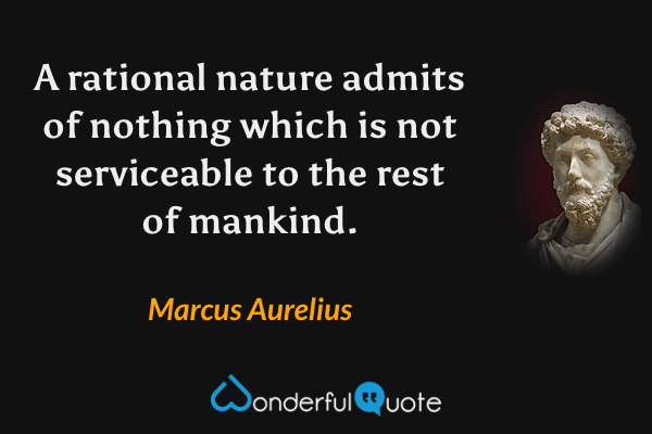 A rational nature admits of nothing which is not serviceable to the rest of mankind. - Marcus Aurelius quote.