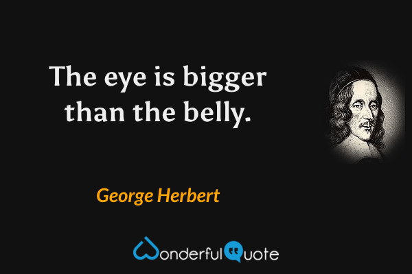 The eye is bigger than the belly. - George Herbert quote.