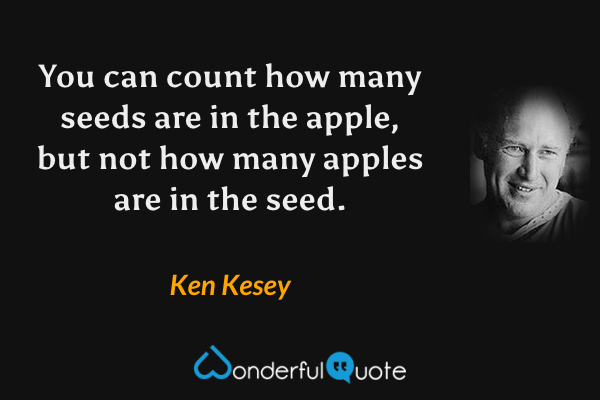 You can count how many seeds are in the apple, but not how many apples are in the seed. - Ken Kesey quote.