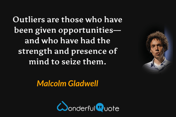 Outliers are those who have been given opportunities—and who have had the strength and presence of mind to seize them. - Malcolm Gladwell quote.