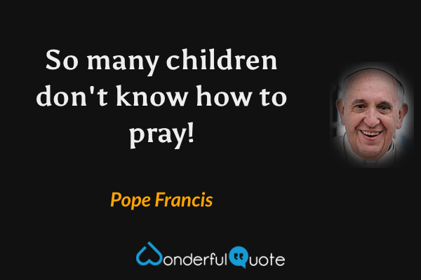 So many children don't know how to pray! - Pope Francis quote.