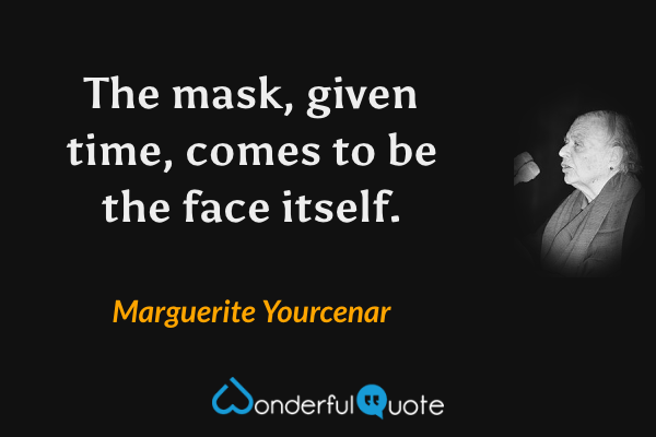 The mask, given time, comes to be the face itself. - Marguerite Yourcenar quote.