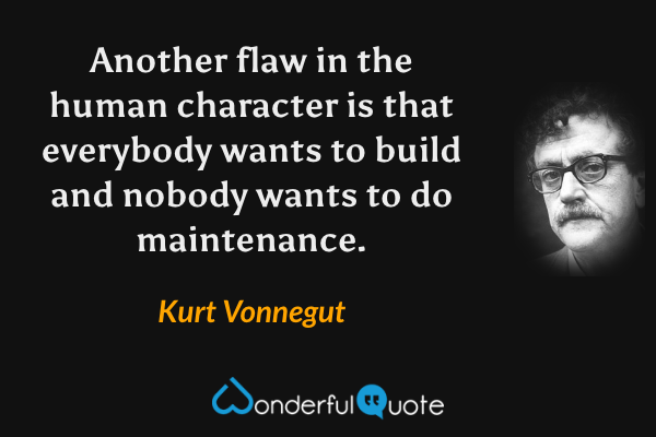 Another flaw in the human character is that everybody wants to build and nobody wants to do maintenance. - Kurt Vonnegut quote.