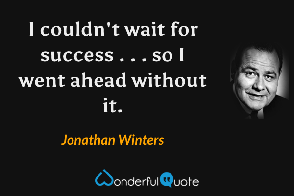 I couldn't wait for success . . . so I went ahead without it. - Jonathan Winters quote.