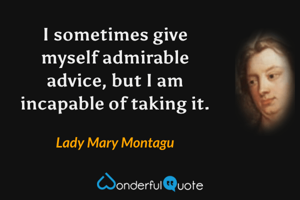 I sometimes give myself admirable advice, but I am incapable of taking it. - Lady Mary Montagu quote.