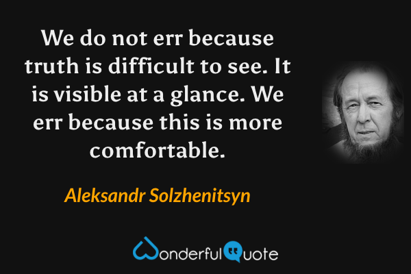We do not err because truth is difficult to see. It is visible at a glance. We err because this is more comfortable. - Aleksandr Solzhenitsyn quote.