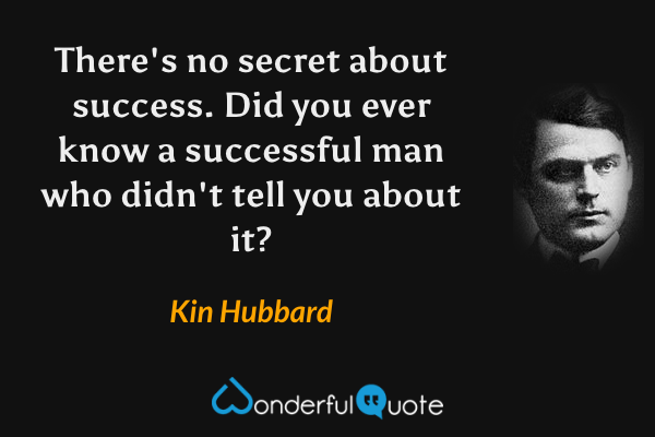 There's no secret about success. Did you ever know a successful man who didn't tell you about it? - Kin Hubbard quote.