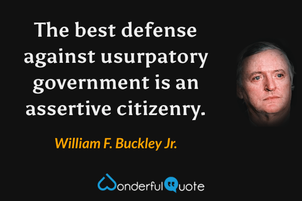 The best defense against usurpatory government is an assertive citizenry. - William F. Buckley Jr. quote.