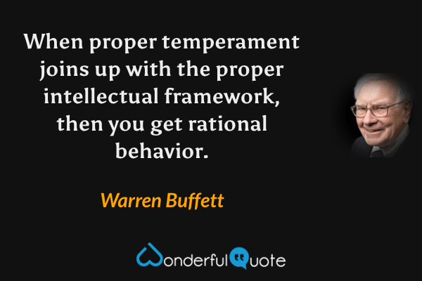 When proper temperament joins up with the proper intellectual framework, then you get rational behavior. - Warren Buffett quote.