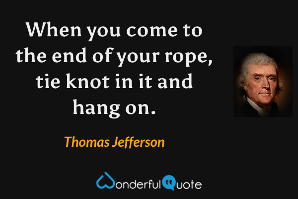 When you come to the end of your rope, tie knot in it and hang on. - Thomas Jefferson quote.