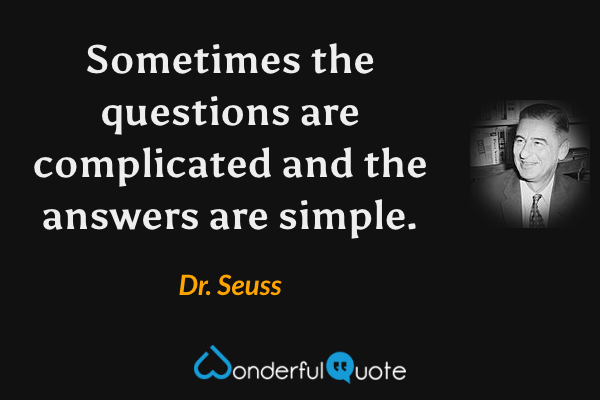 Sometimes the questions are complicated and the answers are simple. - Dr. Seuss quote.