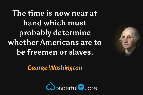 The time is now near at hand which must probably determine whether Americans are to be freemen or slaves. - George Washington quote.