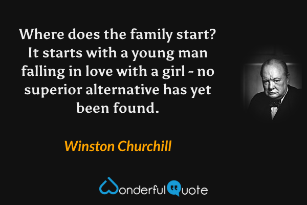 Where does the family start? It starts with a young man falling in love with a girl - no superior alternative has yet been found. - Winston Churchill quote.