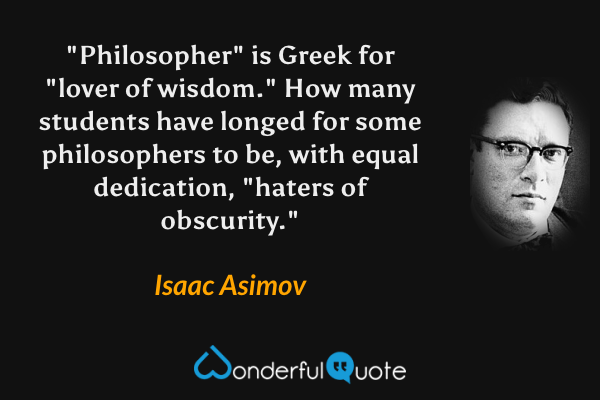"Philosopher" is Greek for "lover of wisdom." How many students have longed for some philosophers to be, with equal dedication, "haters of obscurity." - Isaac Asimov quote.