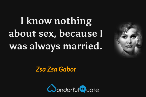 I know nothing about sex, because I was always married. - Zsa Zsa Gabor quote.