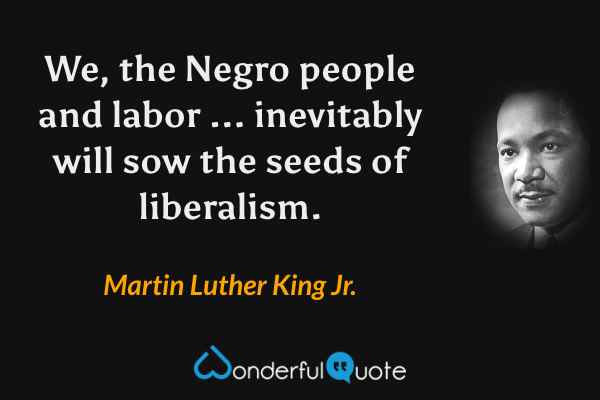 We, the Negro people and labor ... inevitably will sow the seeds of liberalism. - Martin Luther King Jr. quote.