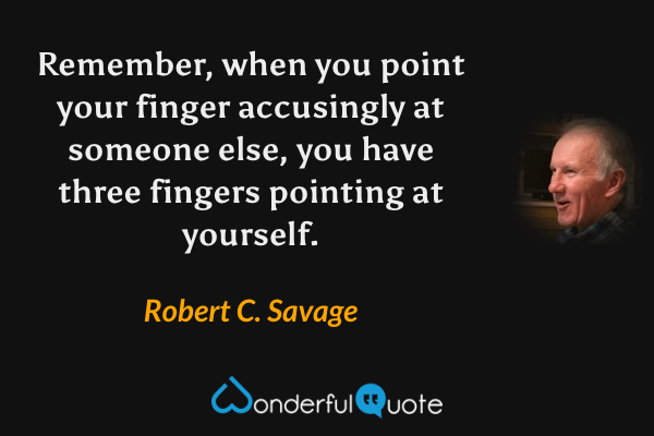 Remember, when you point your finger accusingly at someone else, you have three fingers pointing at yourself. - Robert C. Savage quote.