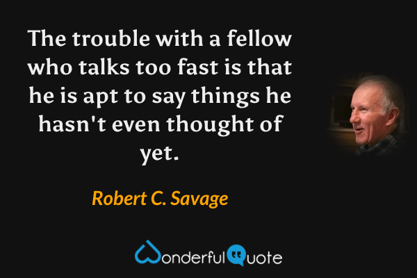 The trouble with a fellow who talks too fast is that he is apt to say things he hasn't even thought of yet. - Robert C. Savage quote.