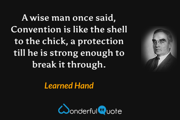 A wise man once said, Convention is like the shell to the chick, a protection till he is strong enough to break it through. - Learned Hand quote.
