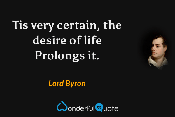 Tis very certain, the desire of life Prolongs it. - Lord Byron quote.