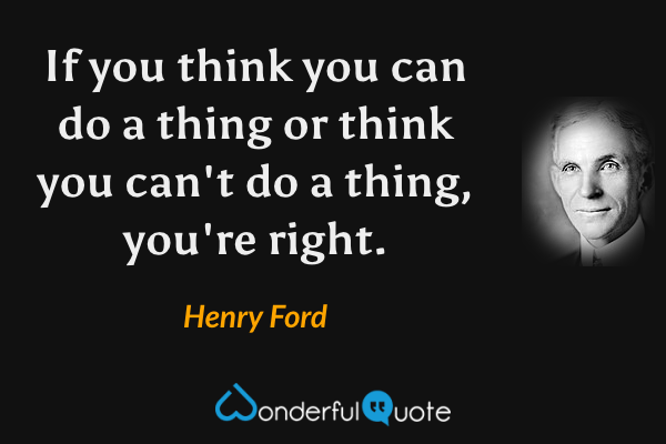 If you think you can do a thing or think you can't do a thing, you're right. - Henry Ford quote.