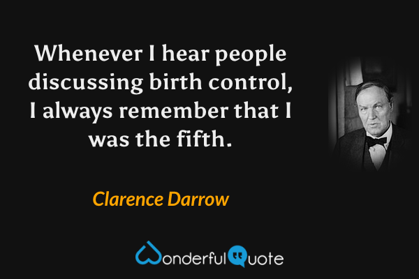 Whenever I hear people discussing birth control, I always remember that I was the fifth. - Clarence Darrow quote.