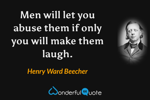 Men will let you abuse them if only you will make them laugh. - Henry Ward Beecher quote.