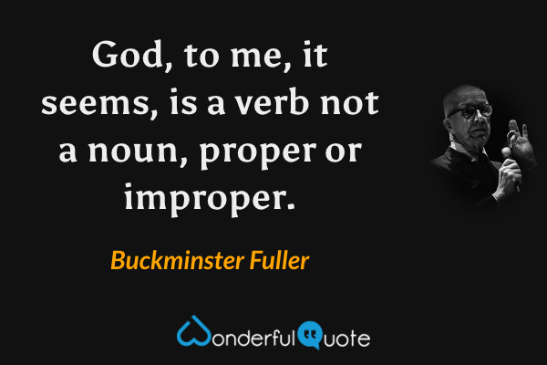 God, to me, it seems, is a verb not a noun, proper or improper. - Buckminster Fuller quote.