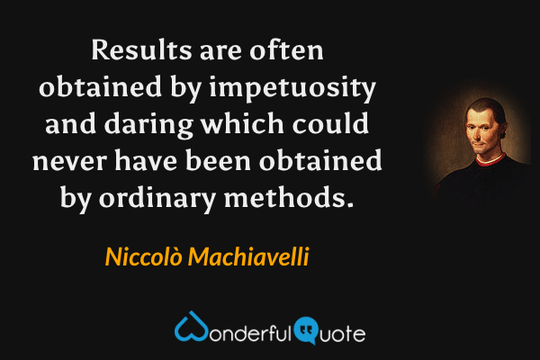 Results are often obtained by impetuosity and daring which could never have been obtained by ordinary methods. - Niccolò Machiavelli quote.