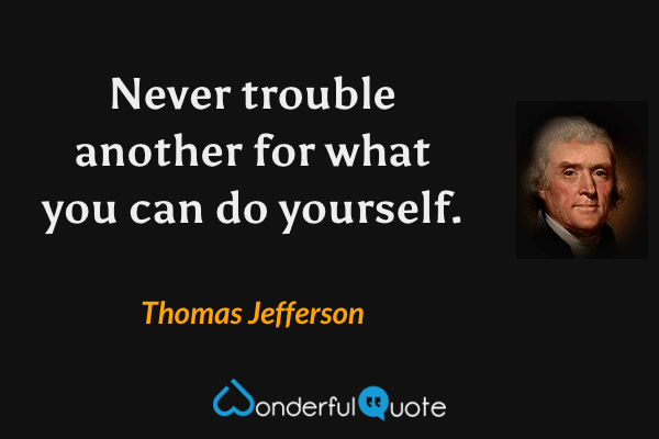 Never trouble another for what you can do yourself. - Thomas Jefferson quote.