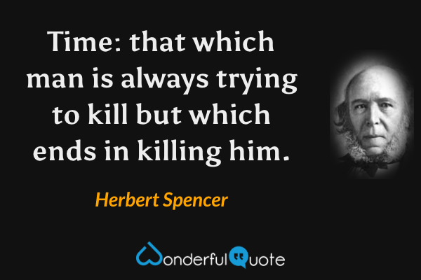 Time: that which man is always trying to kill but which ends in killing him. - Herbert Spencer quote.