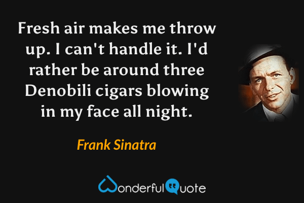 Fresh air makes me throw up. I can't handle it. I'd rather be around three Denobili cigars blowing in my face all night. - Frank Sinatra quote.