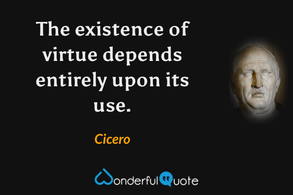 The existence of virtue depends entirely upon its use. - Cicero quote.