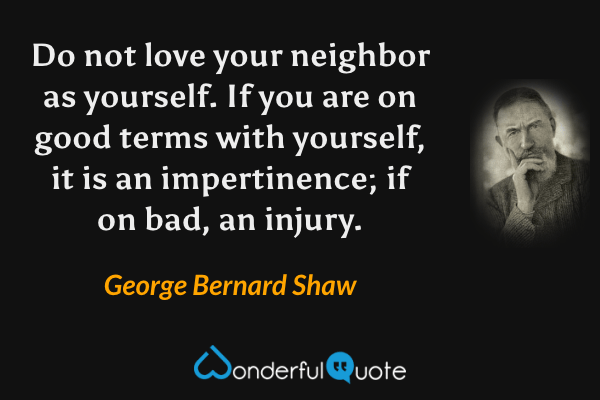 Do not love your neighbor as yourself. If you are on good terms with yourself, it is an impertinence; if on bad, an injury. - George Bernard Shaw quote.