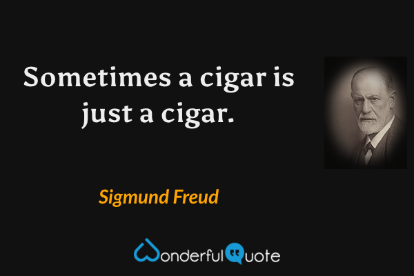 Sometimes a cigar is just a cigar. - Sigmund Freud quote.