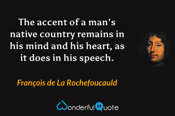 The accent of a man's native country remains in his mind and his heart, as it does in his speech. - François de La Rochefoucauld quote.