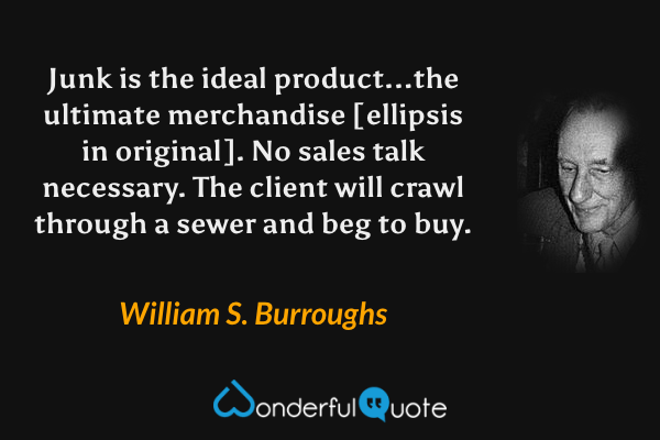 Junk is the ideal product...the ultimate merchandise [ellipsis in original].  No sales talk necessary.  The client will crawl through a sewer and beg to buy. - William S. Burroughs quote.