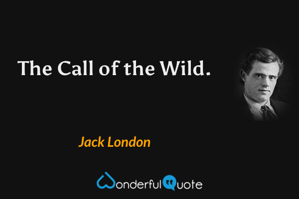 The Call of the Wild. - Jack London quote.