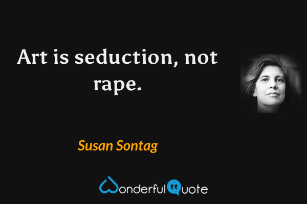 Art is seduction, not rape. - Susan Sontag quote.