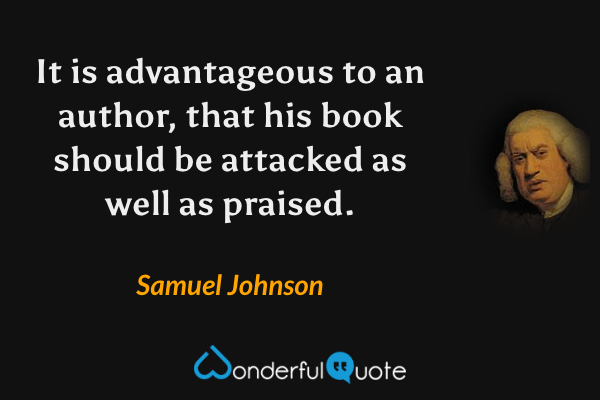 It is advantageous to an author, that his book should be attacked as well as praised. - Samuel Johnson quote.