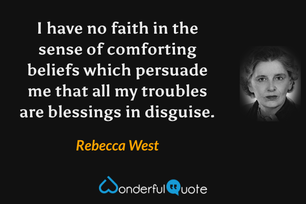 I have no faith in the sense of comforting beliefs which persuade me that all my troubles are blessings in disguise. - Rebecca West quote.