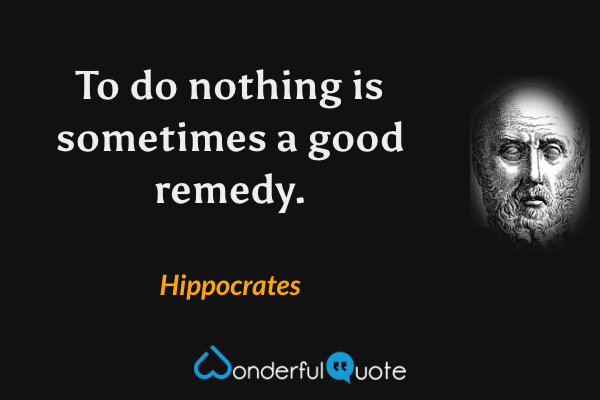To do nothing is sometimes a good remedy. - Hippocrates quote.