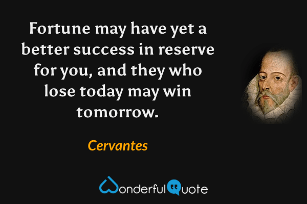 Fortune may have yet a better success in reserve for you, and they who lose today may win tomorrow. - Cervantes quote.