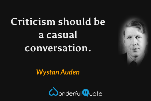 Criticism should be a casual conversation. - Wystan Auden quote.