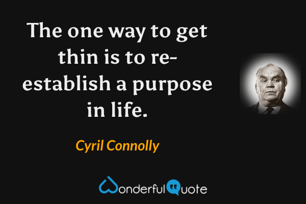 The one way to get thin is to re-establish a purpose in life. - Cyril Connolly quote.