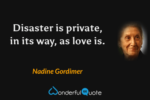 Disaster is private, in its way, as love is. - Nadine Gordimer quote.