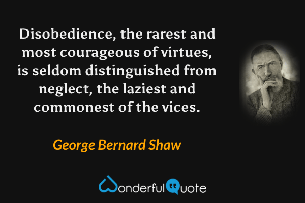 Disobedience, the rarest and most courageous of virtues, is seldom distinguished from neglect, the laziest and commonest of the vices. - George Bernard Shaw quote.