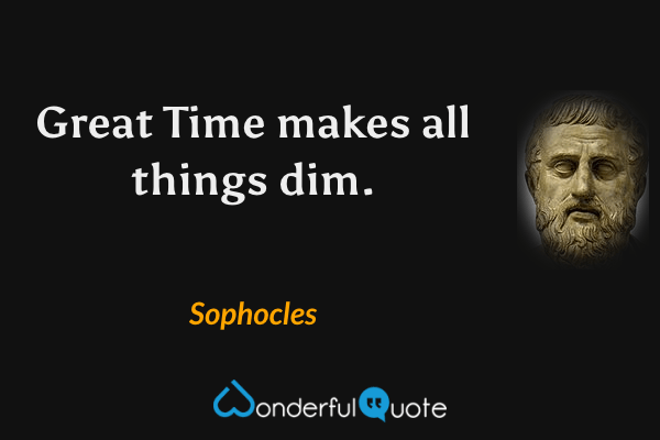 Great Time makes all things dim. - Sophocles quote.